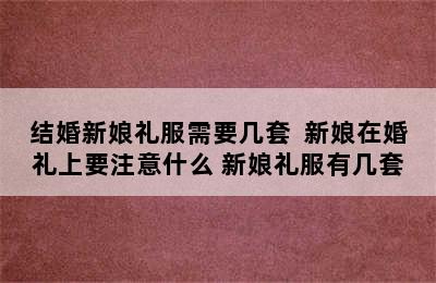 结婚新娘礼服需要几套  新娘在婚礼上要注意什么 新娘礼服有几套